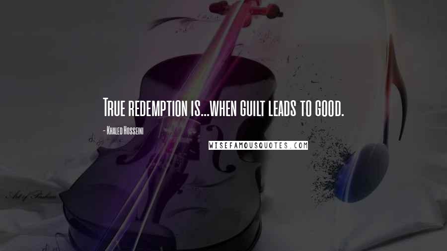 Khaled Hosseini Quotes: True redemption is...when guilt leads to good.