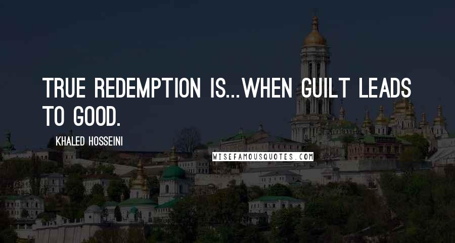 Khaled Hosseini Quotes: True redemption is...when guilt leads to good.