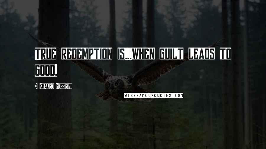 Khaled Hosseini Quotes: True redemption is...when guilt leads to good.