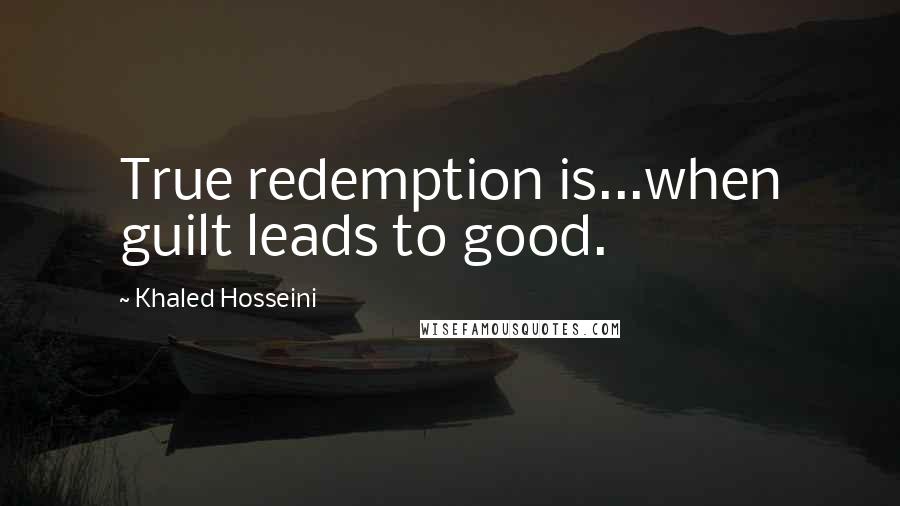 Khaled Hosseini Quotes: True redemption is...when guilt leads to good.