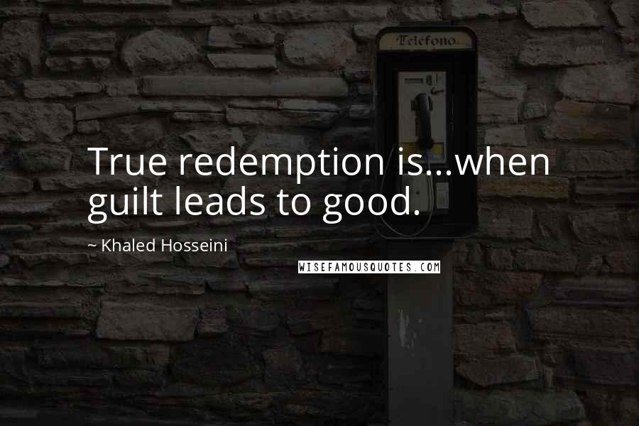 Khaled Hosseini Quotes: True redemption is...when guilt leads to good.