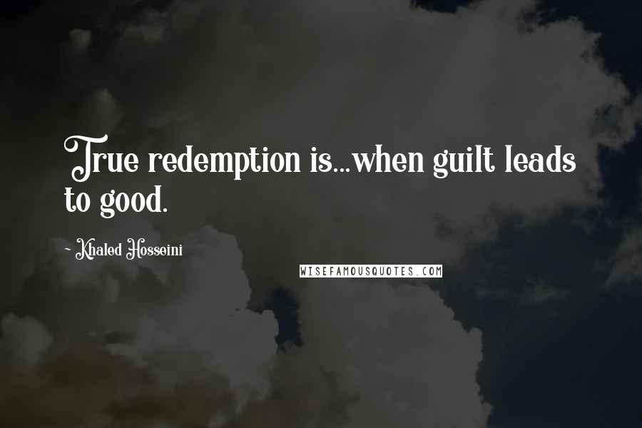 Khaled Hosseini Quotes: True redemption is...when guilt leads to good.