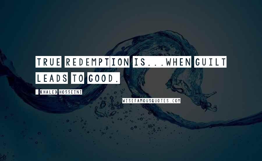 Khaled Hosseini Quotes: True redemption is...when guilt leads to good.
