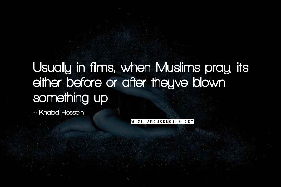 Khaled Hosseini Quotes: Usually in films, when Muslims pray, it's either before or after they've blown something up.