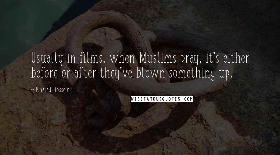 Khaled Hosseini Quotes: Usually in films, when Muslims pray, it's either before or after they've blown something up.