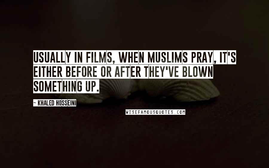 Khaled Hosseini Quotes: Usually in films, when Muslims pray, it's either before or after they've blown something up.