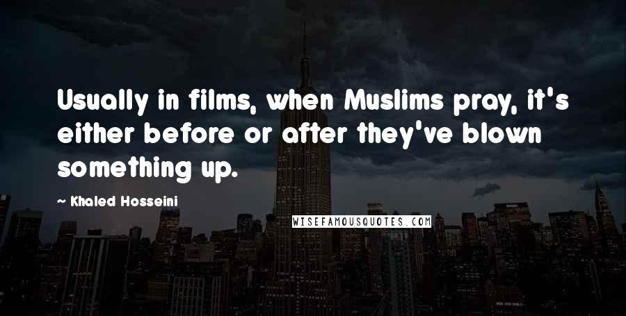 Khaled Hosseini Quotes: Usually in films, when Muslims pray, it's either before or after they've blown something up.