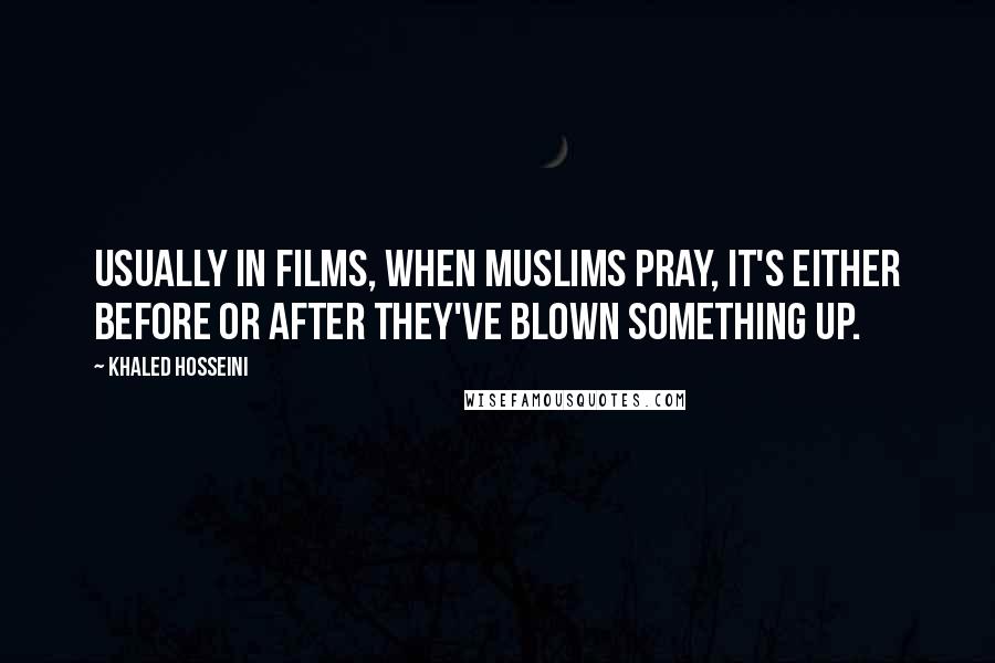 Khaled Hosseini Quotes: Usually in films, when Muslims pray, it's either before or after they've blown something up.