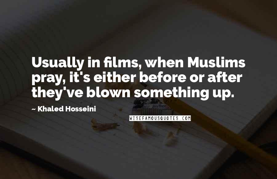 Khaled Hosseini Quotes: Usually in films, when Muslims pray, it's either before or after they've blown something up.