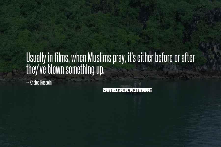 Khaled Hosseini Quotes: Usually in films, when Muslims pray, it's either before or after they've blown something up.