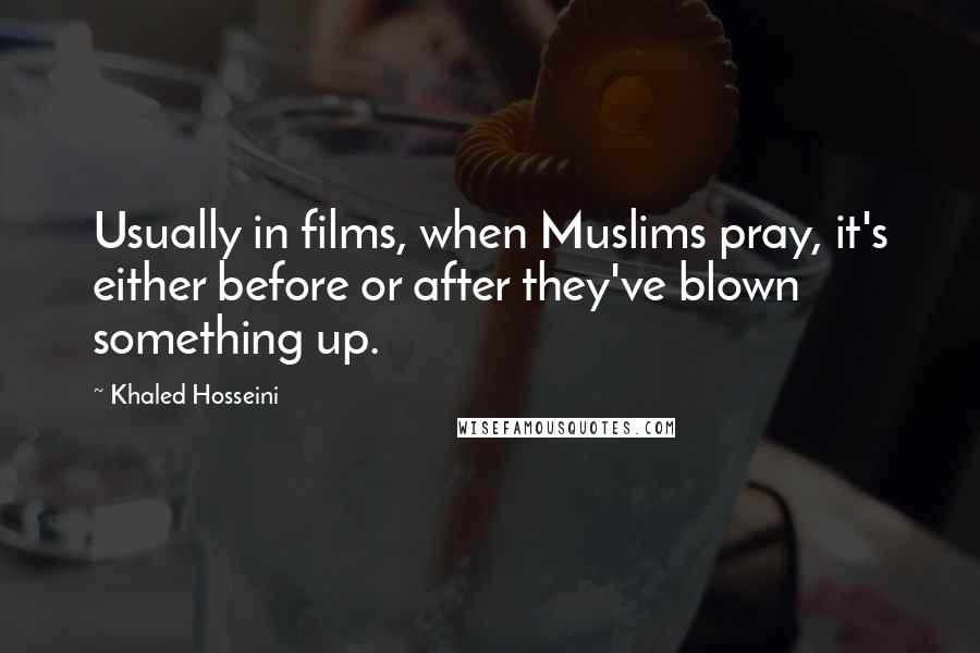 Khaled Hosseini Quotes: Usually in films, when Muslims pray, it's either before or after they've blown something up.