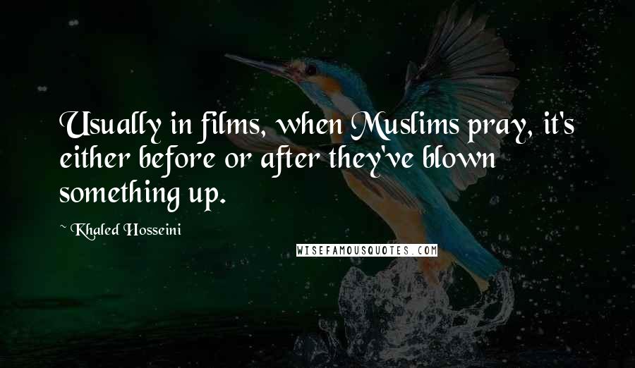 Khaled Hosseini Quotes: Usually in films, when Muslims pray, it's either before or after they've blown something up.