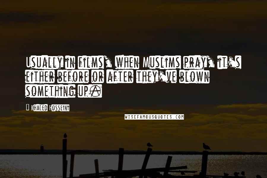 Khaled Hosseini Quotes: Usually in films, when Muslims pray, it's either before or after they've blown something up.