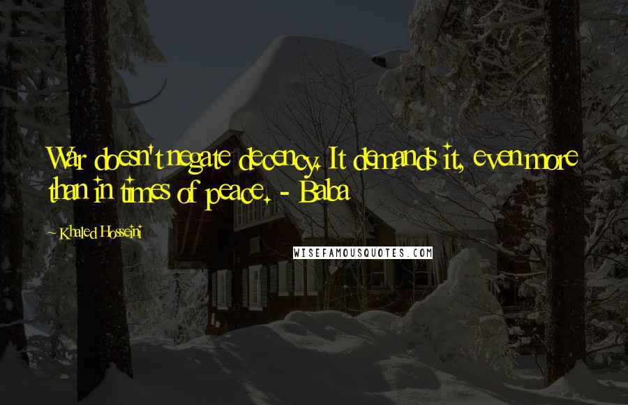 Khaled Hosseini Quotes: War doesn't negate decency. It demands it, even more than in times of peace. - Baba