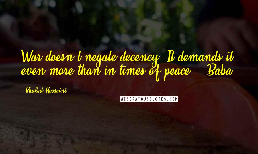 Khaled Hosseini Quotes: War doesn't negate decency. It demands it, even more than in times of peace. - Baba