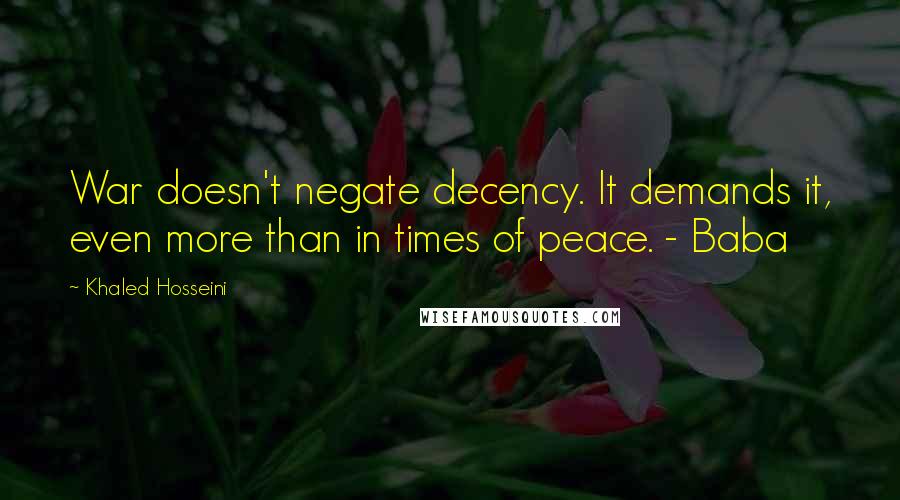 Khaled Hosseini Quotes: War doesn't negate decency. It demands it, even more than in times of peace. - Baba