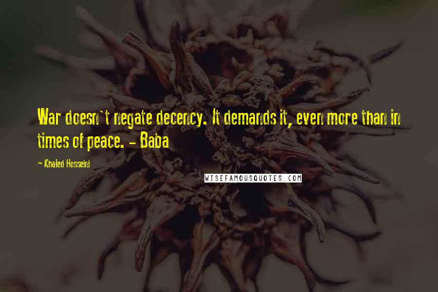 Khaled Hosseini Quotes: War doesn't negate decency. It demands it, even more than in times of peace. - Baba