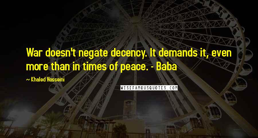 Khaled Hosseini Quotes: War doesn't negate decency. It demands it, even more than in times of peace. - Baba