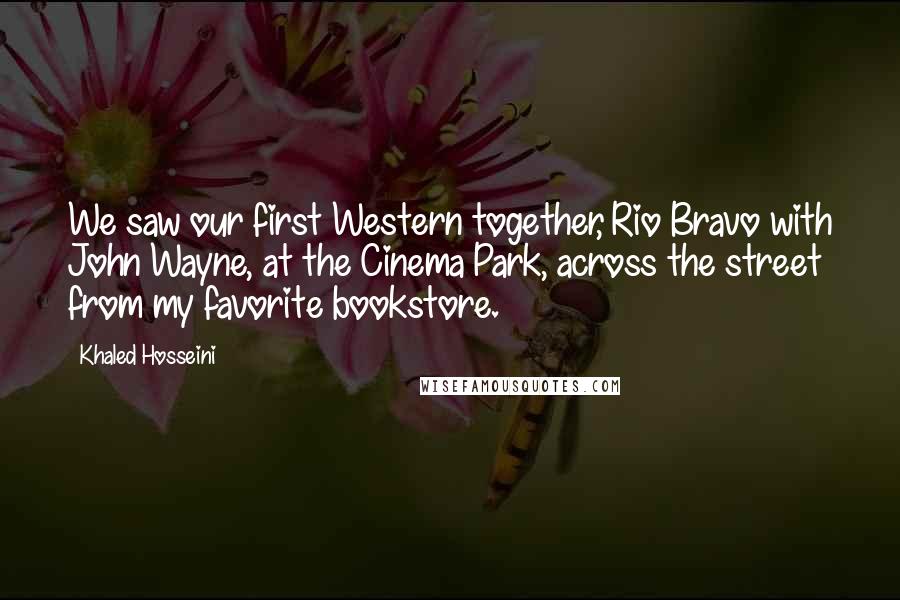 Khaled Hosseini Quotes: We saw our first Western together, Rio Bravo with John Wayne, at the Cinema Park, across the street from my favorite bookstore.