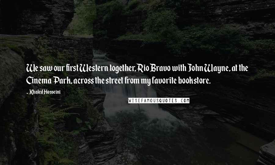 Khaled Hosseini Quotes: We saw our first Western together, Rio Bravo with John Wayne, at the Cinema Park, across the street from my favorite bookstore.