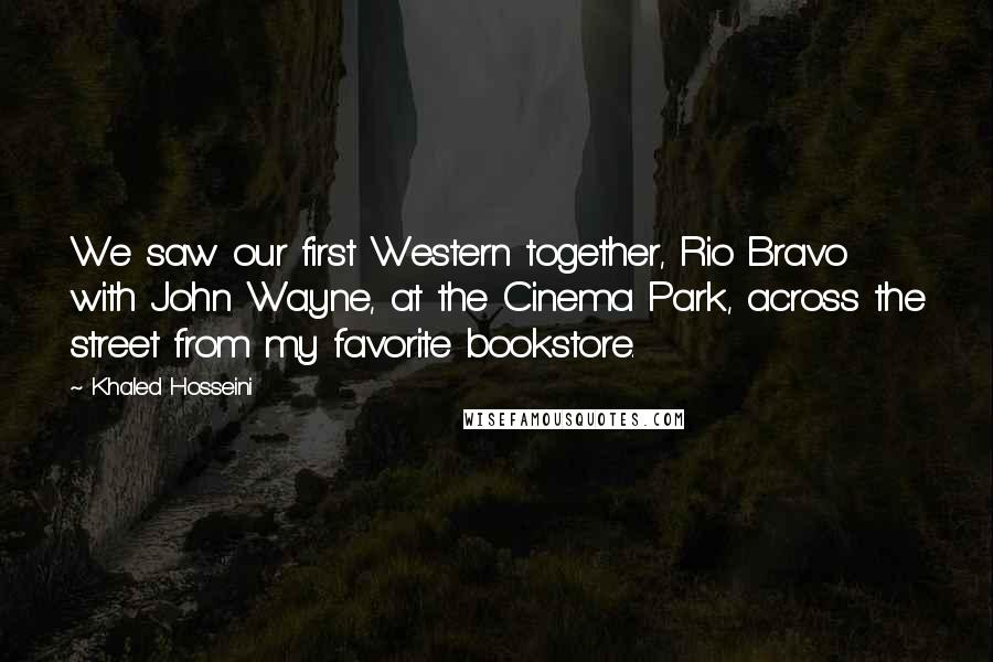 Khaled Hosseini Quotes: We saw our first Western together, Rio Bravo with John Wayne, at the Cinema Park, across the street from my favorite bookstore.