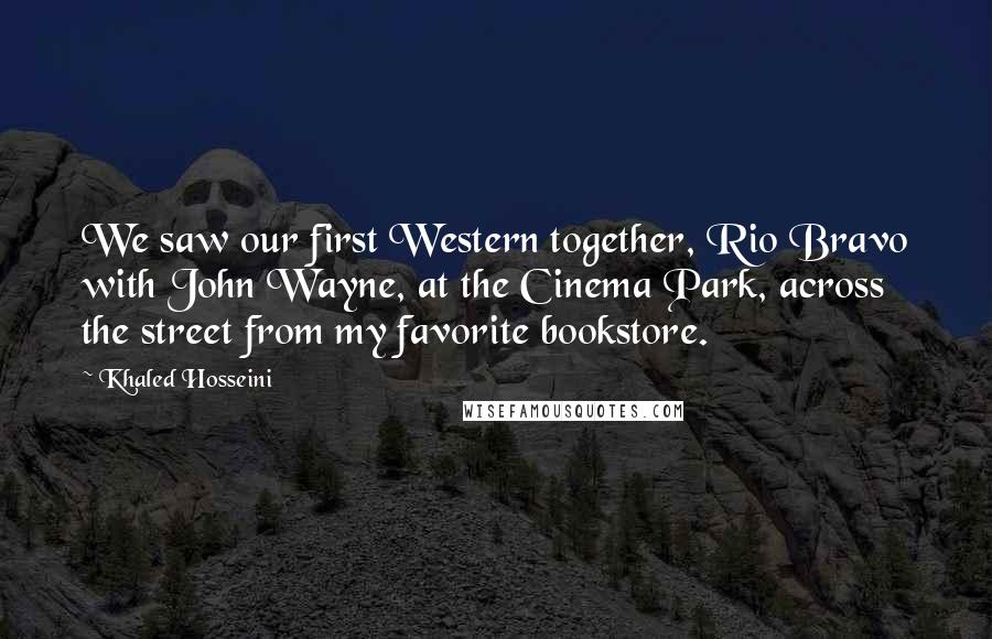 Khaled Hosseini Quotes: We saw our first Western together, Rio Bravo with John Wayne, at the Cinema Park, across the street from my favorite bookstore.