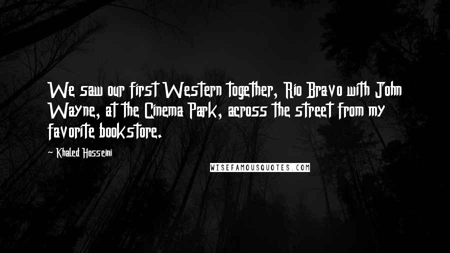 Khaled Hosseini Quotes: We saw our first Western together, Rio Bravo with John Wayne, at the Cinema Park, across the street from my favorite bookstore.