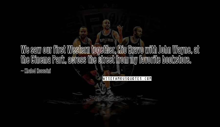 Khaled Hosseini Quotes: We saw our first Western together, Rio Bravo with John Wayne, at the Cinema Park, across the street from my favorite bookstore.