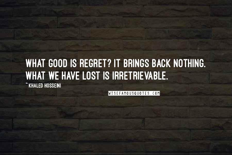 Khaled Hosseini Quotes: What good is regret? It brings back nothing. What we have lost is irretrievable.
