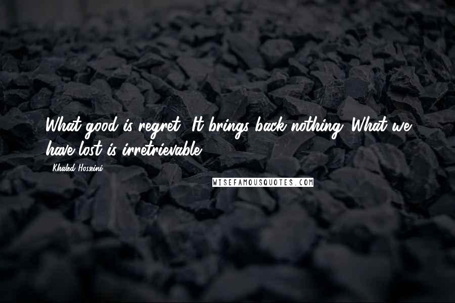 Khaled Hosseini Quotes: What good is regret? It brings back nothing. What we have lost is irretrievable.