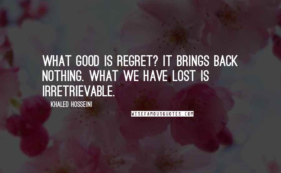 Khaled Hosseini Quotes: What good is regret? It brings back nothing. What we have lost is irretrievable.
