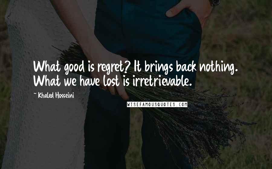 Khaled Hosseini Quotes: What good is regret? It brings back nothing. What we have lost is irretrievable.