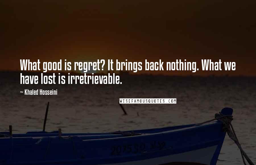 Khaled Hosseini Quotes: What good is regret? It brings back nothing. What we have lost is irretrievable.