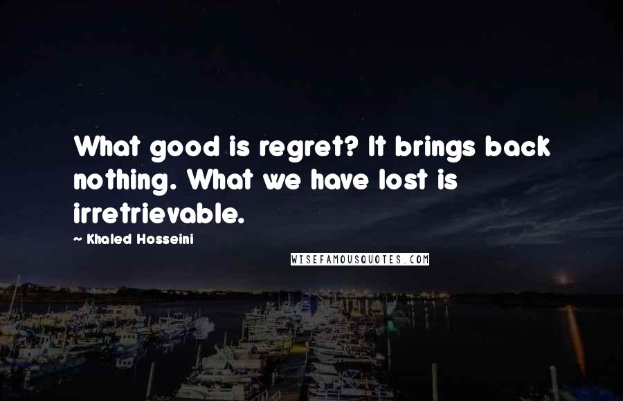 Khaled Hosseini Quotes: What good is regret? It brings back nothing. What we have lost is irretrievable.