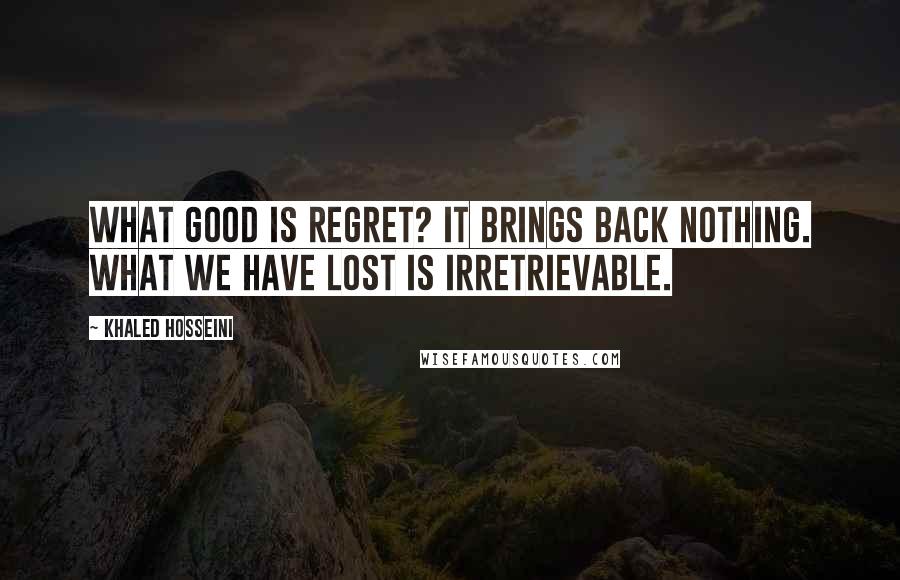 Khaled Hosseini Quotes: What good is regret? It brings back nothing. What we have lost is irretrievable.