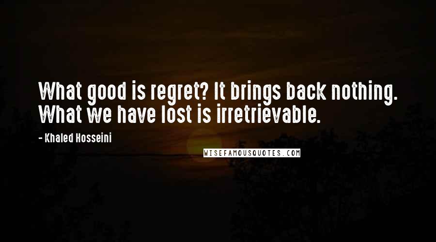 Khaled Hosseini Quotes: What good is regret? It brings back nothing. What we have lost is irretrievable.