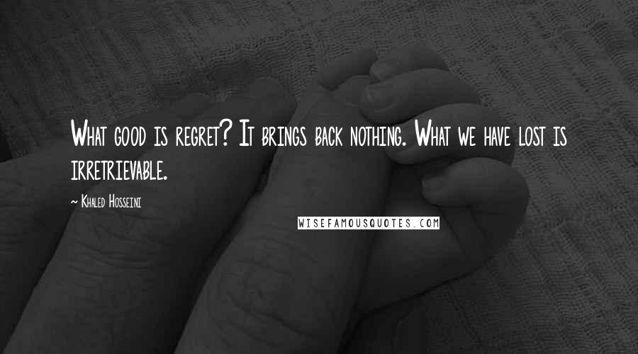 Khaled Hosseini Quotes: What good is regret? It brings back nothing. What we have lost is irretrievable.