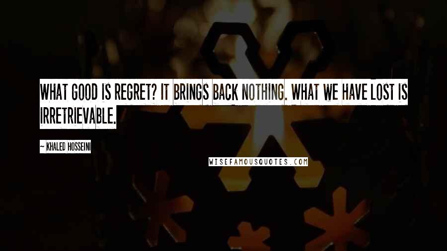 Khaled Hosseini Quotes: What good is regret? It brings back nothing. What we have lost is irretrievable.