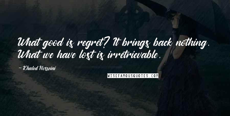 Khaled Hosseini Quotes: What good is regret? It brings back nothing. What we have lost is irretrievable.