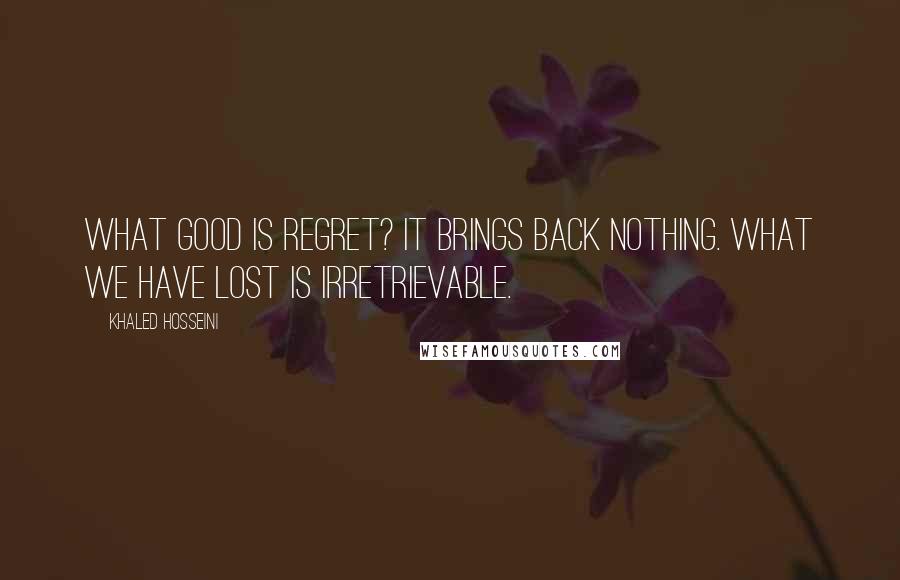 Khaled Hosseini Quotes: What good is regret? It brings back nothing. What we have lost is irretrievable.