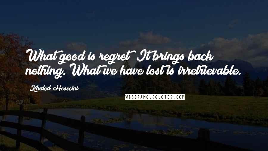 Khaled Hosseini Quotes: What good is regret? It brings back nothing. What we have lost is irretrievable.
