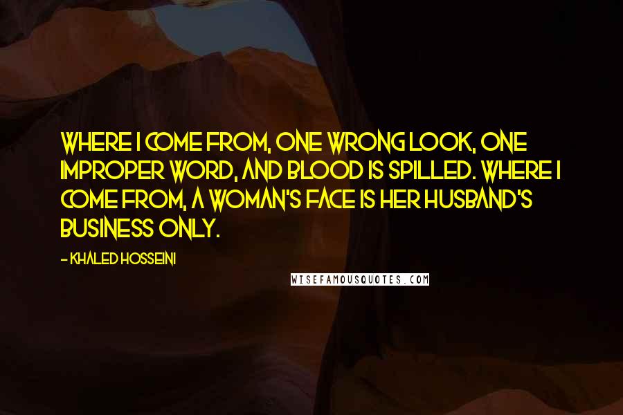 Khaled Hosseini Quotes: Where I come from, one wrong look, one improper word, and blood is spilled. Where I come from, a woman's face is her husband's business only.