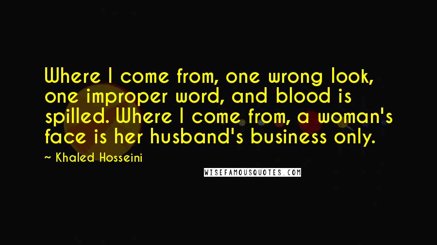 Khaled Hosseini Quotes: Where I come from, one wrong look, one improper word, and blood is spilled. Where I come from, a woman's face is her husband's business only.