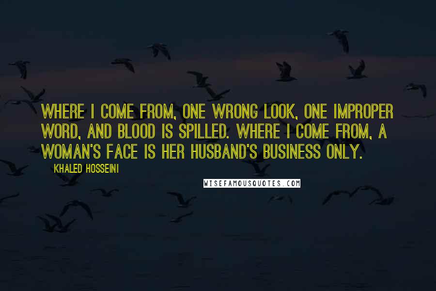 Khaled Hosseini Quotes: Where I come from, one wrong look, one improper word, and blood is spilled. Where I come from, a woman's face is her husband's business only.