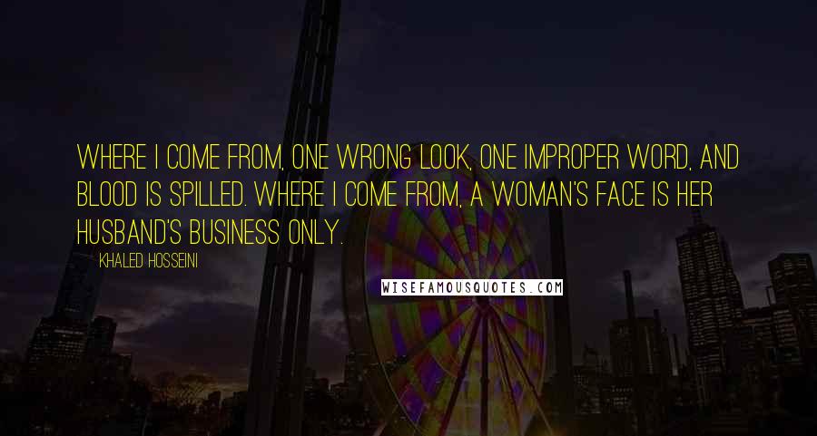 Khaled Hosseini Quotes: Where I come from, one wrong look, one improper word, and blood is spilled. Where I come from, a woman's face is her husband's business only.