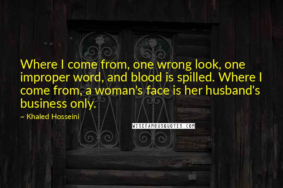 Khaled Hosseini Quotes: Where I come from, one wrong look, one improper word, and blood is spilled. Where I come from, a woman's face is her husband's business only.