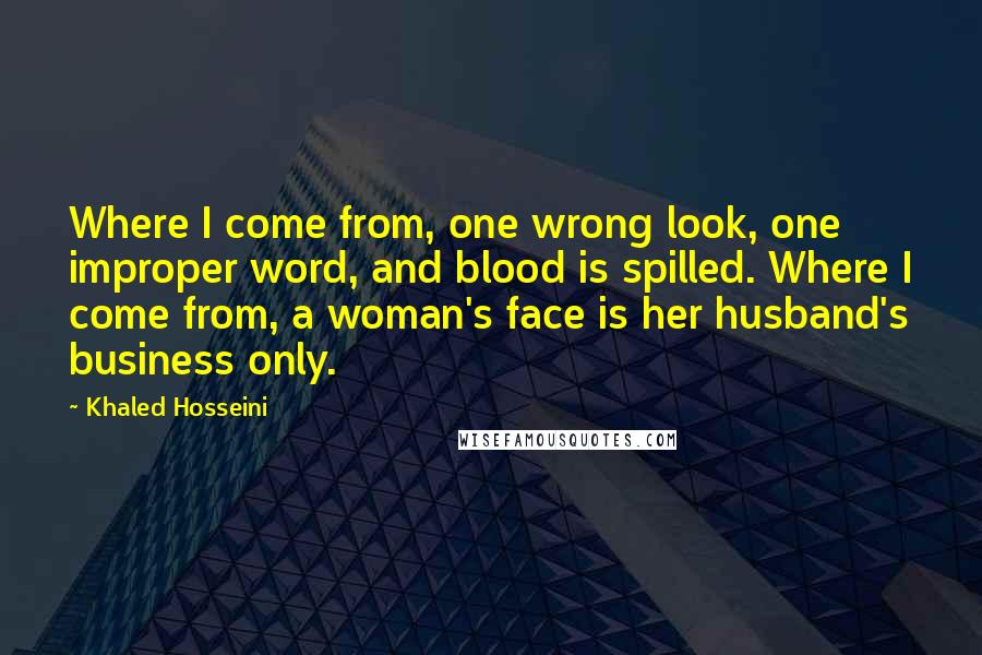 Khaled Hosseini Quotes: Where I come from, one wrong look, one improper word, and blood is spilled. Where I come from, a woman's face is her husband's business only.