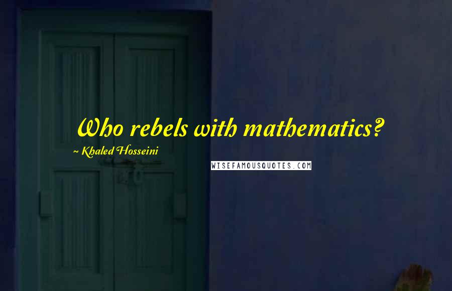 Khaled Hosseini Quotes: Who rebels with mathematics?