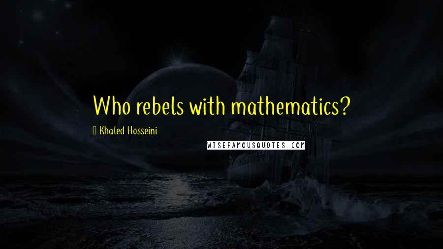 Khaled Hosseini Quotes: Who rebels with mathematics?