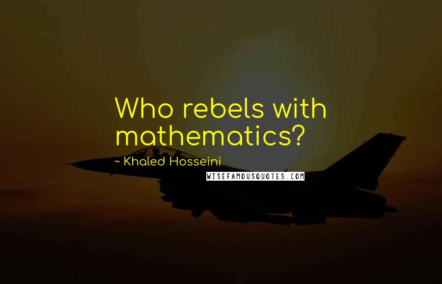 Khaled Hosseini Quotes: Who rebels with mathematics?